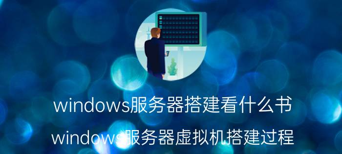 windows服务器搭建看什么书 windows服务器虚拟机搭建过程？